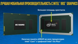 ЛучшаямобильнаяпроизводительностьсIntel®Iris™Graphics
Наличие памяти eDRAM во всех процессорах
Intel® Core™ с графикой Intel® Iris Plus™
Большая площадь кристалла
10
 
