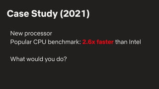 Case Study (2021)
New processor
Popular CPU benchmark: 2.6x faster than Intel
What would you do?
 