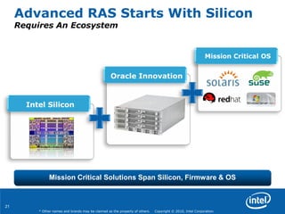 21
* Other names and brands may be claimed as the property of others. Copyright © 2010, Intel Corporation.
Advanced RAS Starts With Silicon
Requires An Ecosystem
Mission Critical Solutions Span Silicon, Firmware & OS
Mission Critical OS
Oracle Innovation
Intel Silicon
 
