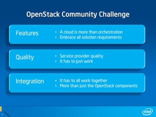 OpenStack Community Challenge

    Features      • A cloud is more than orchestration
                  • Embrace all solution requirements



    Quality       • Service provider quality
                  • It has to just work



    Integration   • It has to all work together
                  • More than just the OpenStack components




9
 
