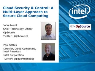 Cloud Security & Control: A
Multi-Layer Approach to
Secure Cloud Computing

John Rowell
Chief Technology Officer
OpSource
Twitter: @johnrowell


Paul Sathis
Director, Cloud Computing,
Intel Americas
Intel Corporation
Twitter: @paulinthehouse
 