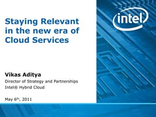 Staying Relevant
in the new era of
Cloud Services



Vikas Aditya
Director of Strategy and Partnerships
Intel® Hybrid Cloud


May 6th, 2011
 