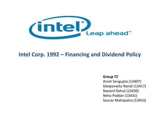 Intel Corp. 1992 – Financing and Dividend Policy
Group T2
Anish Sengupta (13407)
Deepanwita Nandi (13417)
Navonil Rahut (13430)
Neha Poddar (13431)
Sourav Mohapatra (13453)
 