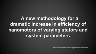 A new methodology for a
dramatic increase in efficiency of
nanomotors of varying stators and
system parameters
Michael Shumikhin Bronx High School of Science
 