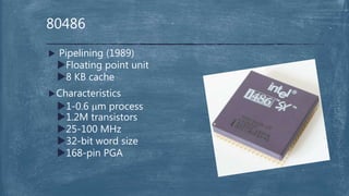  Pipelining (1989)
Floating point unit
8 KB cache
Characteristics
1-0.6 mm process
1.2M transistors
25-100 MHz
32-bit word size
168-pin PGA
80486
 