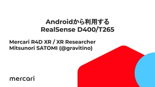 1
Androidから利用する
RealSense D400/T265
Mercari R4D XR / XR Researcher
Mitsunori SATOMI (@gravitino)
 