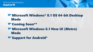 Technical Specifications
Microsoft Windows* 8.1 OS 64-bit Desktop
Mode
Coming Soon**
Microsoft Windows 8.1 New UI (Metro)
Mode
Support for Android*
Required OS
 