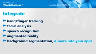 Introduction
Integrate
hand/finger tracking
facial analysis
speech recognition
augmented reality
background segmentation, & more into your apps
What is RealSense ? youtu.be/DuUVIat40YU
 