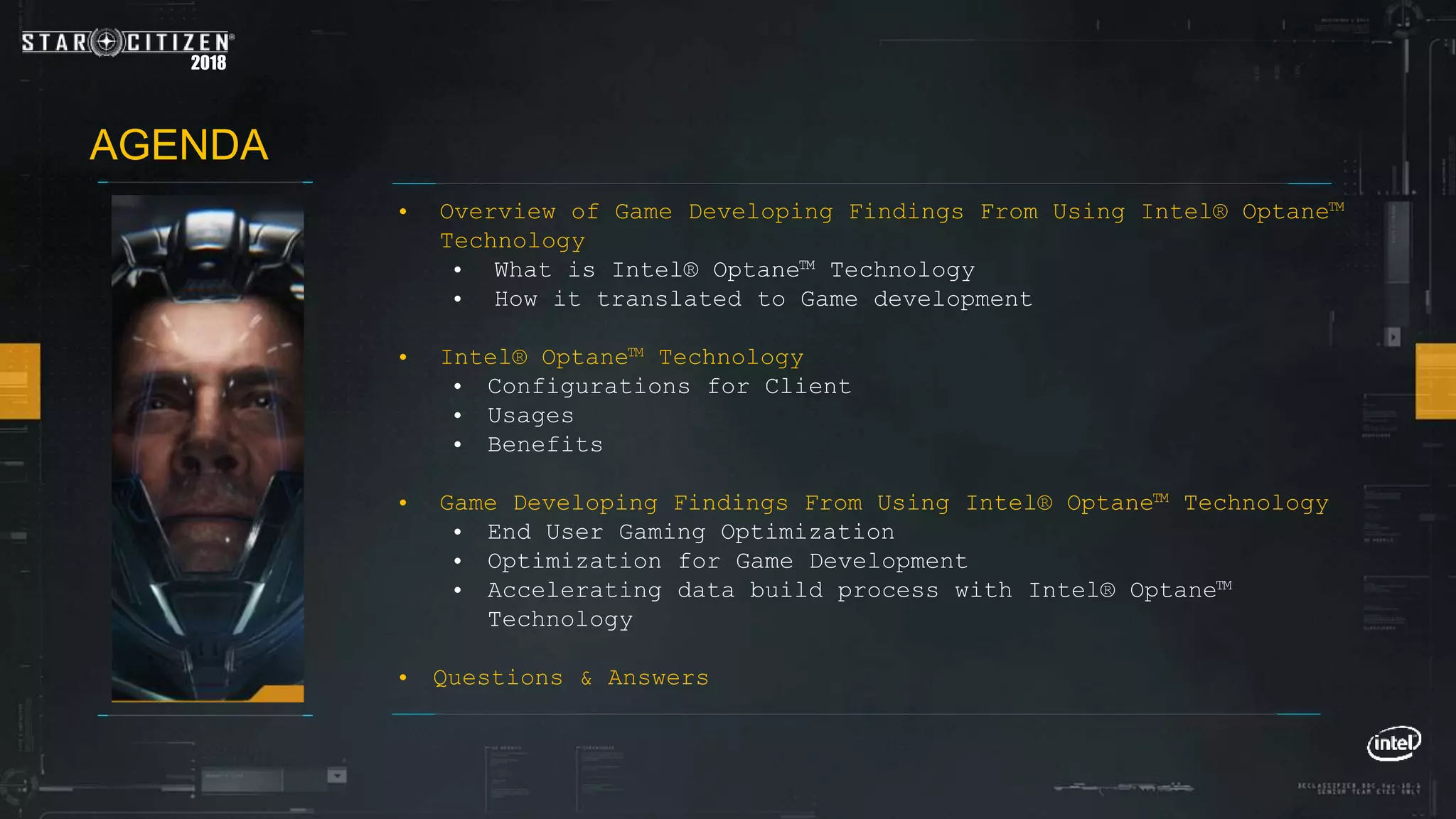 2018
• Overview of Game Developing Findings From Using Intel® Optane™
Technology
• What is Intel® Optane™ Technology
• How it translated to Game development
• Intel® Optane™ Technology
• Configurations for Client
• Usages
• Benefits
• Game Developing Findings From Using Intel® Optane™ Technology
• End User Gaming Optimization
• Optimization for Game Development
• Accelerating data build process with Intel® Optane™
Technology
• Questions & Answers
AGENDA
 