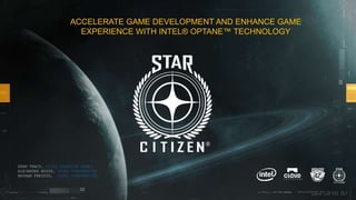 ACCELERATE GAME DEVELOPMENT AND ENHANCE GAME
EXPERIENCE WITH INTEL® OPTANE™ TECHNOLOGY
SEAN TRACY, CLOUD IMPERIUM GAMES
ALEJANDRO HOYOS, INTEL CORPORATION
NATHAN FREIDIG, INTEL CORPORATION
 