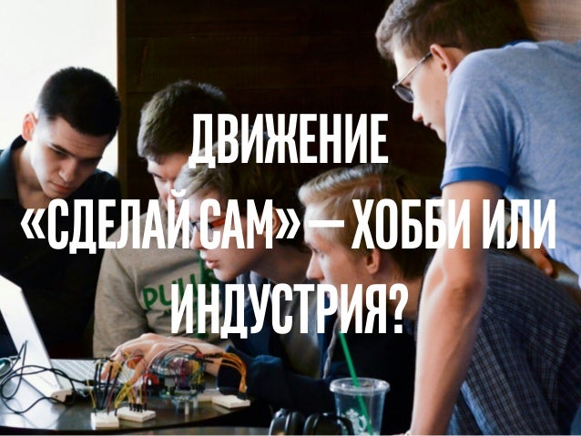 Движение
«сделайсам»—хоббиили
индустрия?
 