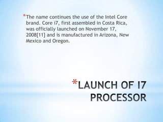 * The name continues the use of the Intel Core

brand. Core i7, first assembled in Costa Rica,
was officially launched on November 17,
2008[11] and is manufactured in Arizona, New
Mexico and Oregon.

*

 