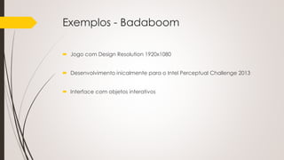 Exemplos - Badaboom
 Jogo com Design Resolution 1920x1080
 Desenvolvimento inicalmente para o Intel Perceptual Challenge 2013
 Interface com objetos interativos
 