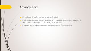 Conclusão
 Planeje sua interface com antecedência!!!
 Posicionar objetos através de código para posições relativas da tela é
sempre uma boa opção em designs “flutuantes”.
 Prepare sempre backgrounds que possam ter áreas mortas.
 
