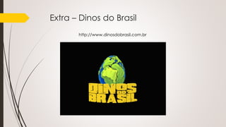 Extra – Dinos do Brasil
http://www.dinosdobrasil.com.br
 