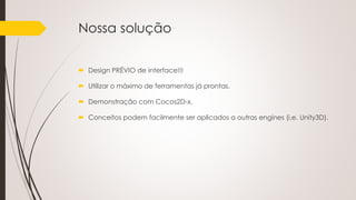 Nossa solução
 Design PRÉVIO de interface!!!
 Utilizar o máximo de ferramentas já prontas.
 Demonstração com Cocos2D-x.
 Conceitos podem facilmente ser aplicados a outras engines (i.e. Unity3D).
 