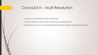 Cocos2d-X – Multi Resolution
 Suporte na Cocos2d-x 2.04 em diante.
 Capacidade de descobrir a resolução do dispositivo.
 Definição do que é chamado Resolução De Design (Design Resolution)
 