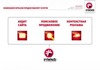 www.intelsib.ru
                                                 Москва: +7 (495) 649-88-19
комПаНия InTelsIb Предоставляет услуги      Новосибирск: +7 (383) 251-01-44




            аудит              Поисковое    коНтекстНая
            сайта             ПродвижеНие     реклама
 