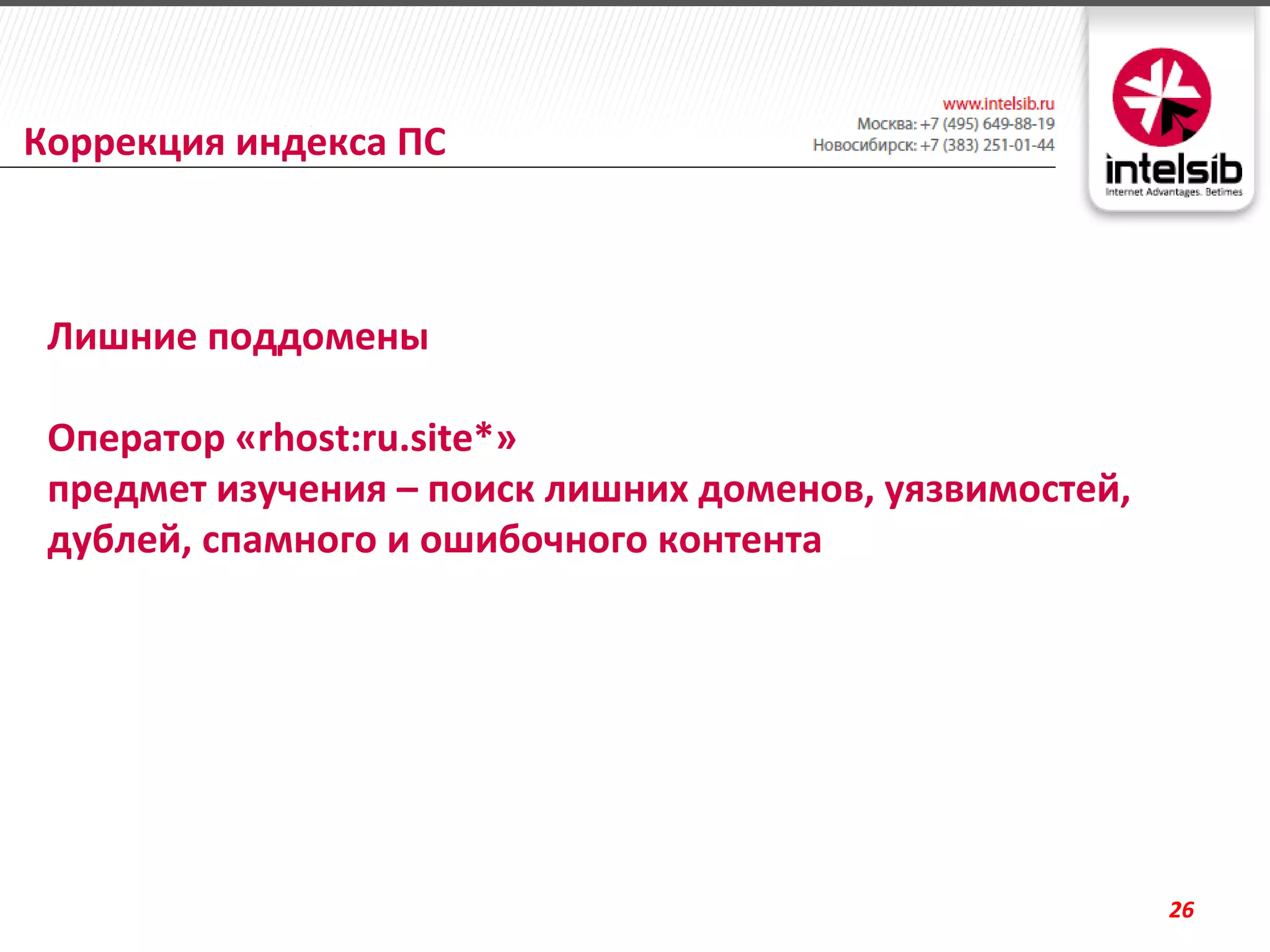 Коррекция индекса ПС



 Лишние поддомены

 Оператор «rhost:ru.site*»
 предмет изучения – поиск лишних доменов, уязвимостей,
 дублей, спамного и ошибочного контента




                                                         26
 