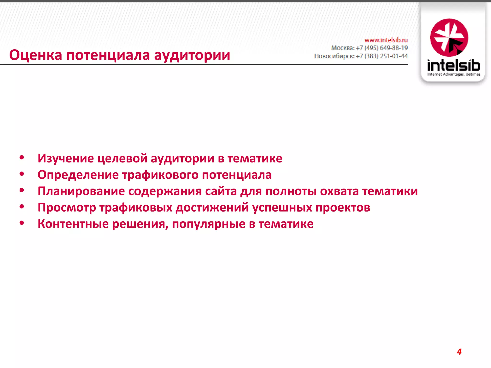 Оценка потенциала аудитории




 •   Изучение целевой аудитории в тематике
 •   Определение трафикового потенциала
 •   Планирование содержания сайта для полноты охвата тематики
 •   Просмотр трафиковых достижений успешных проектов
 •   Контентные решения, популярные в тематике




                                                                 4
 
