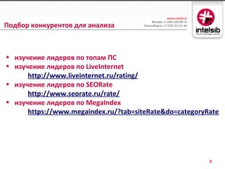 Подбор конкурентов для анализа



• изучение лидеров по топам ПС
• изучение лидеров по LiveInternet
      http://www.liveinternet.ru/rating/
• изучение лидеров по SEORate
      http://www.seorate.ru/rate/
• изучение лидеров по MegaIndex
      https://www.megaindex.ru/?tab=siteRate&do=categoryRate




                                                         9
 