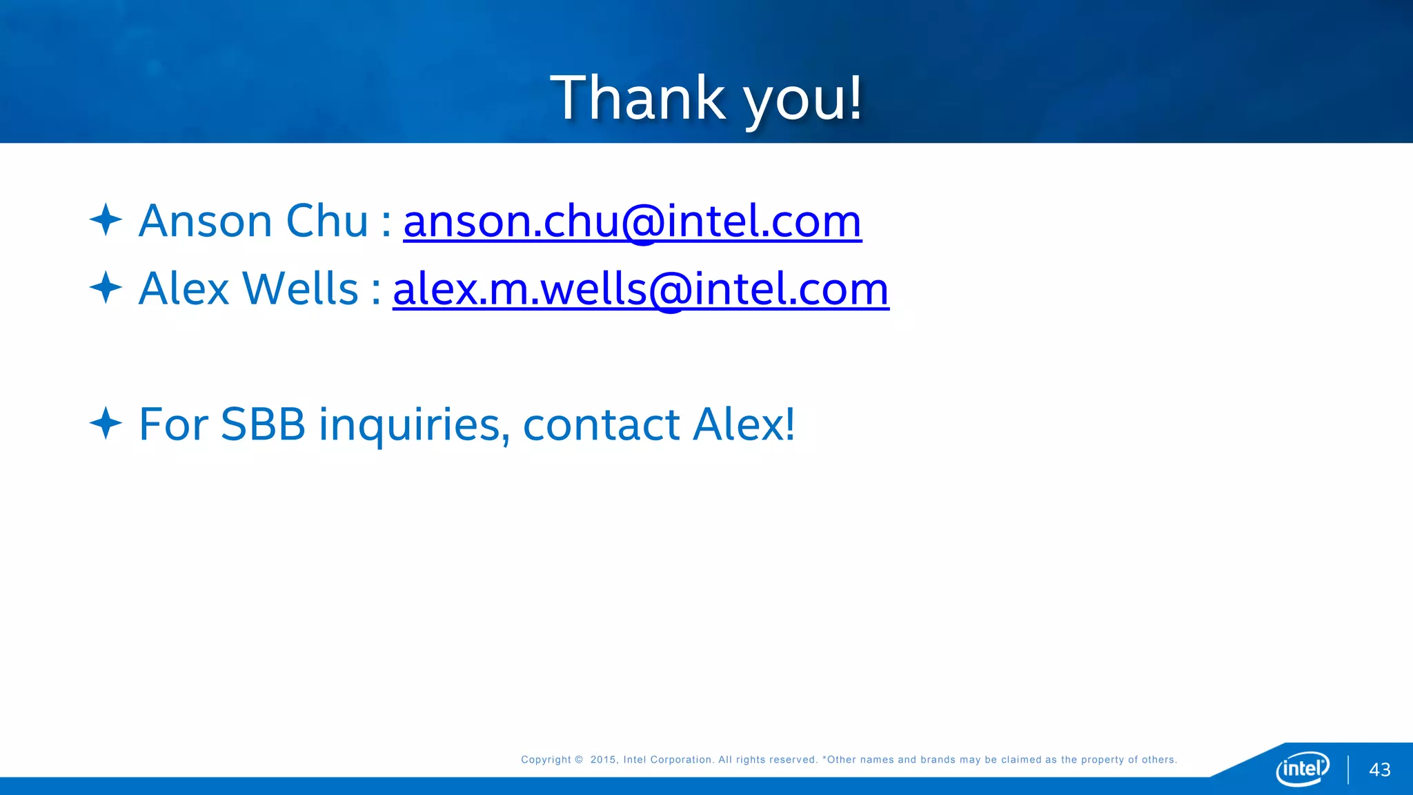 Copyright © 2015, Intel Corporation. All rights reserved. *Other names and brands may be claimed as the property of others.Copyright © 2015, Intel Corporation. All rights reserved. *Other names and brands may be claimed as the property of others.
 Anson Chu : anson.chu@intel.com
 Alex Wells : alex.m.wells@intel.com
 For SBB inquiries, contact Alex!
Thank you!
43
 