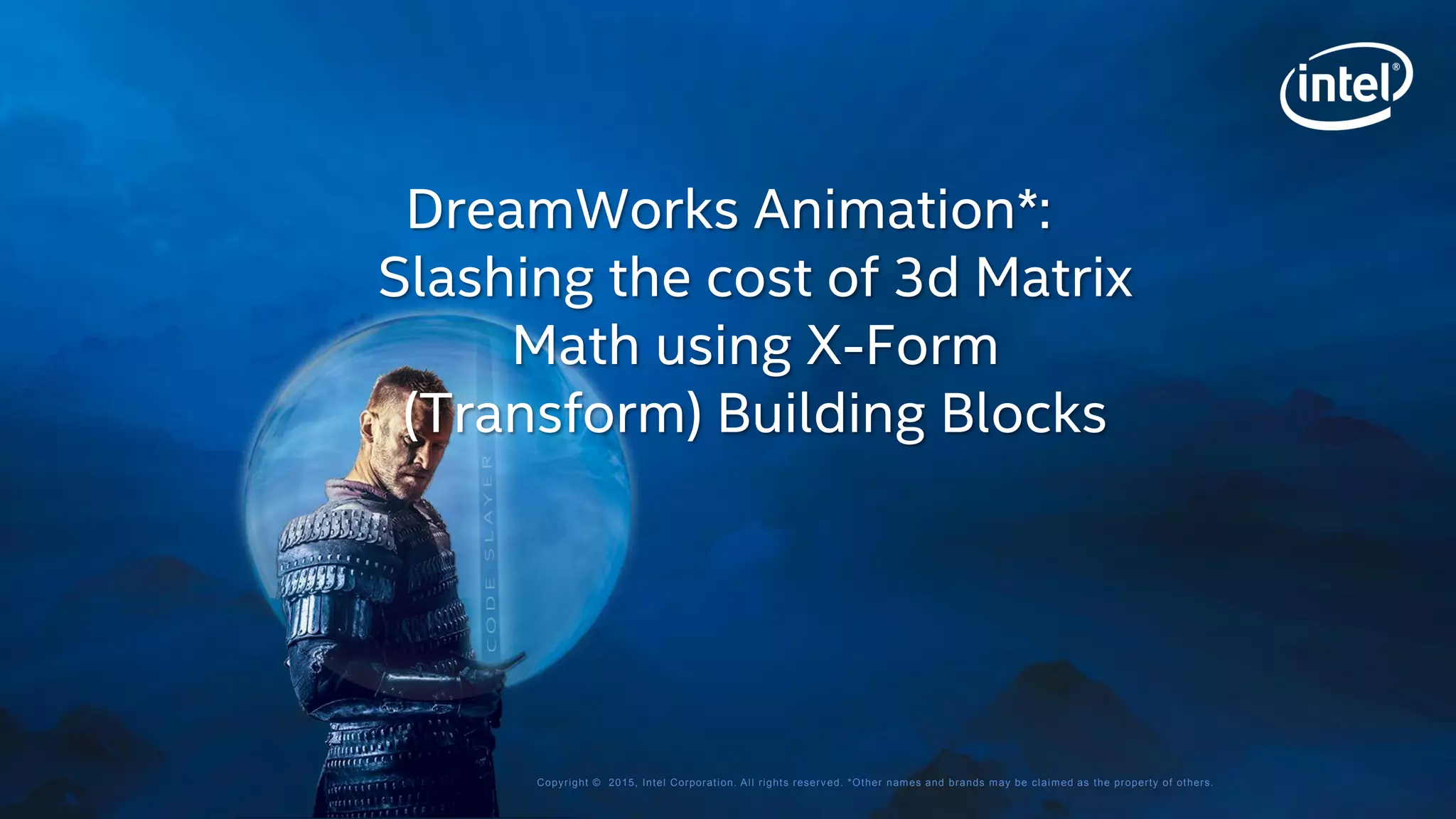 Copyright © 2015, Intel Corporation. All rights reserved. *Other names and brands may be claimed as the property of others.
DreamWorks Animation*:
Slashing the cost of 3d Matrix
Math using X-Form
(Transform) Building Blocks
 