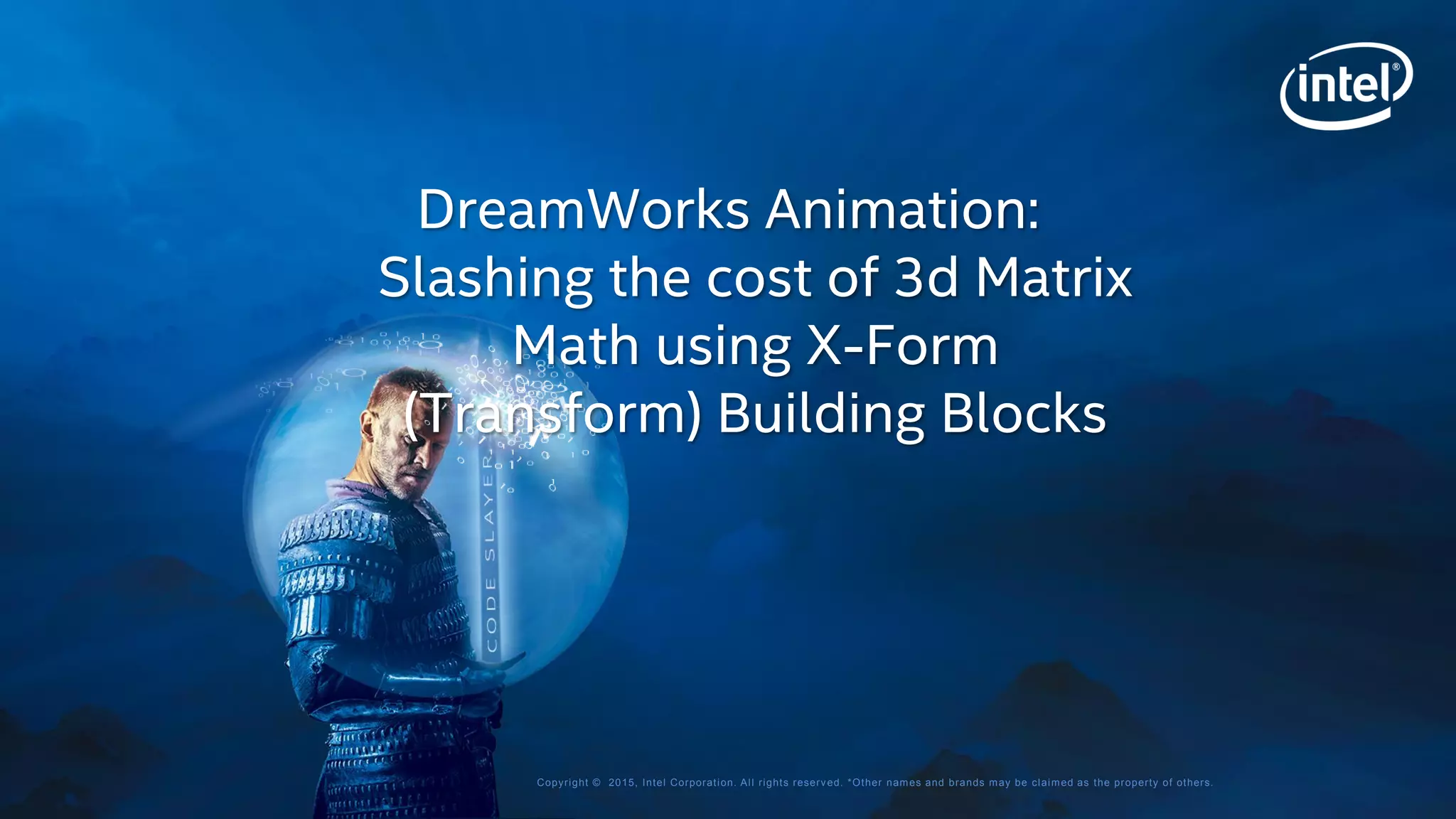 Copyright © 2015, Intel Corporation. All rights reserved. *Other names and brands may be claimed as the property of others.
DreamWorks Animation:
Slashing the cost of 3d Matrix
Math using X-Form
(Transform) Building Blocks
 