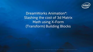 Copyright © 2015, Intel Corporation. All rights reserved. *Other names and brands may be claimed as the property of others.
DreamWorks Animation*:
Slashing the cost of 3d Matrix
Math using X-Form
(Transform) Building Blocks
 