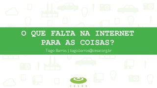 O QUE FALTA NA INTERNET
PARA AS COISAS?
Tiago Barros | tiago.barros@cesar.org.br
 
