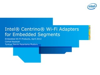 Intel® Centrino® Wi-Fi Adapters
for Embedded Segments
Embedded Wi-Fi Products, April 2012
Cemal Kayacan
Turkiye Teknik Pazarlama Muduru
 