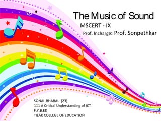 SONAL BHARAL (23)
111 A Critical Understanding of ICT
F.Y.B.ED
TILAK COLLEGE OF EDUCATION
TheMusic of Sound
MSCERT - IX
Prof. Incharge: Prof. Sonpethkar
 