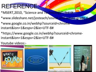 REFERENCE:-
*MSERT,2010, “Science and Technology”, Std IX
*www.slideshare.net/josteach/sound-and-waves-grade-6-pps
*www.google.co.in/webhp?sourceid=chrome-
instant&ion=1&espv=2&ie=UTF-8#
*https://www.google.co.in/webhp?sourceid=chrome-
instant&ion=1&espv=2&ie=UTF-8#
Youtube videos:-
 