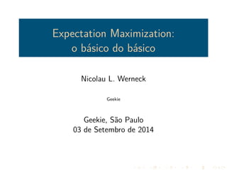 Expectation Maximization: 
o básico do básico 
Nicolau L. Werneck 
Geekie 
Geekie, São Paulo 
03 de Setembro de 2014 
 