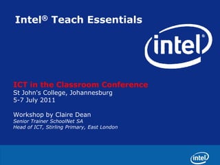 Intel® Teach Essentials ICT in the Classroom Conference St John's College, Johannesburg  5-7 July 2011 Workshop by Claire Dean Senior Trainer SchoolNet SA Head of ICT, Stirling Primary, East London 