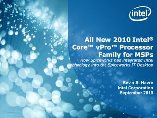 All New 2010 Intel®
Core™ vPro™ Processor
Family for MSPs
How Spiceworks has integrated Intel
technology into the Spiceworks IT Desktop
Kevin S. Havre
Intel Corporation
September 2010
1
 