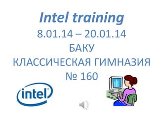 Intel training
8.01.14 – 20.01.14
БАКУ
КЛАССИЧЕСКАЯ ГИМНАЗИЯ
№ 160

 