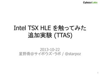 Intel TSX HLE を触ってみた
追加実験 (TTAS)	
2013-10-22
星野喬@サイボウズ・ラボ / @starpoz	

1	

 
