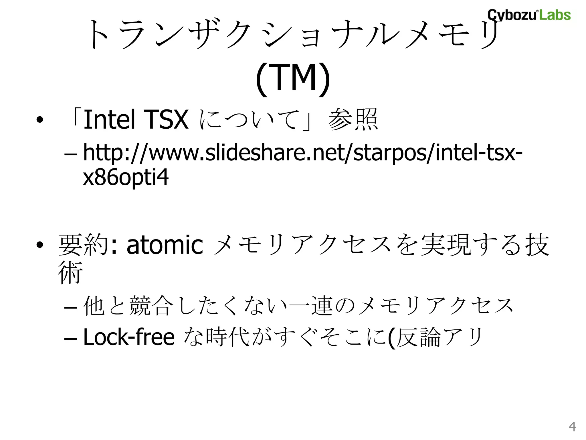 トランザクショナルメモリ (TM)	
•  「Intel TSX について」参照
–  http://www.slideshare.net/starpos/intel-tsxx86opti4

•  要約: atomic メモリアクセスを実現する技術
–  他と競合したくない一連のメモリアクセス
–  Lock-free な時代がすぐそこに(反論アリ

4	

 
