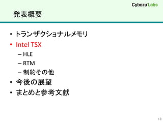 発表概要	
•  トランザクショナルメモリ	
  
•  Intel	
  TSX	
  
– HLE	
  
– RTM	
  
– 制約その他	
  
•  今後の展望	
  
•  まとめと参考文献	
  
18	
 