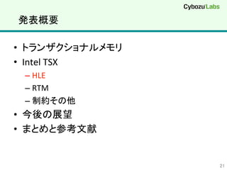 発表概要	
•  トランザクショナルメモリ	
  
•  Intel	
  TSX	
  
– HLE	
  
– RTM	
  
– 制約その他	
  
•  今後の展望	
  
•  まとめと参考文献	
  
21	
 