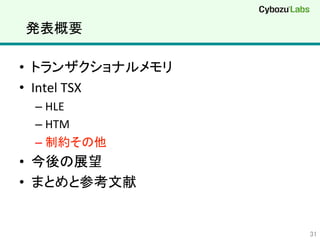 発表概要	
•  トランザクショナルメモリ	
  
•  Intel	
  TSX	
  
– HLE	
  
– HTM	
  
– 制約その他	
  
•  今後の展望	
  
•  まとめと参考文献	
  
31	
 