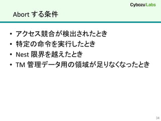 Abort	
  する条件	
•  アクセス競合が検出されたとき	
  
•  特定の命令を実行したとき	
  
•  Nest	
  限界を越えたとき	
  
•  TM	
  管理データ用の領域が足りなくなったとき	
34	
 