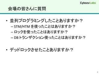 会場の皆さんに質問	
•  並列プログラミングしたことありますか？	
  
– STM/HTM	
  を使ったことはありますか？	
  
– ロックを使ったことはありますか？	
  
– DB	
  トランザクション使ったことはありますか？	
  
•  デッドロックさせたことありますか？	
4	
 