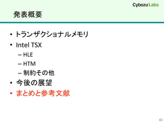 発表概要	
•  トランザクショナルメモリ	
  
•  Intel	
  TSX	
  
– HLE	
  
– HTM	
  
– 制約その他	
  
•  今後の展望	
  
•  まとめと参考文献	
  
40	
 