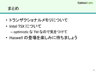 まとめ	
•  トランザクショナルメモリについて	
  
•  Intel	
  TSX	
  について	
  
– opQmisQc	
  な	
  TM	
  なので気をつけて	
  
•  Haswell	
  の登場を楽しみに待ちましょう	
  
41	
 