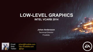 Johan Andersson
Technical Director
Frostbite
LOW-LEVEL GRAPHICS
INTEL VCARB 2014
Email: johan@frostbite.com
Web: http://frostbite.com
Twitter: @repi
 