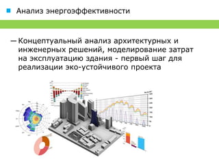 Анализ энергоэффективности



― Концептуальный анализ архитектурных и
  инженерных решений, моделирование затрат
  на эксплуатацию здания - первый шаг для
  реализации эко-устойчивого проекта
 