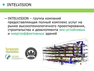 INTELVISION


― INTELVISION – группа компаний
  предоставляющая полный комплекс услуг на
  рынке высокотехнологичного проектирования,
  строительства и девелопмента эко-устойчивых
  и энергоэффективных зданий
 