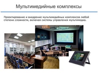 Мультимедийные комплексы
Проектирование и внедрение мультимедийных комплексов любой
степени сложности, включая системы управления мультимедиа.

 